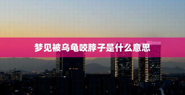 梦见被乌龟咬脖子是什么意思