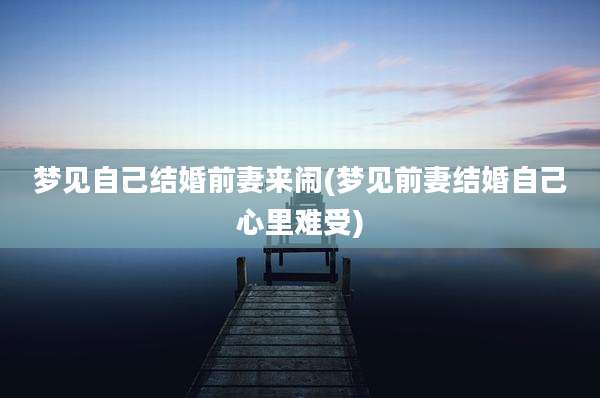 梦见自己结婚前妻来闹(梦见前妻结婚自己心里难受)
