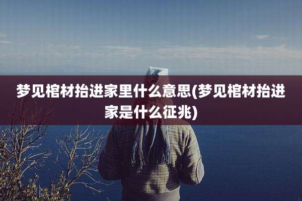 梦见棺材抬进家里什么意思(梦见棺材抬进家是什么征兆)