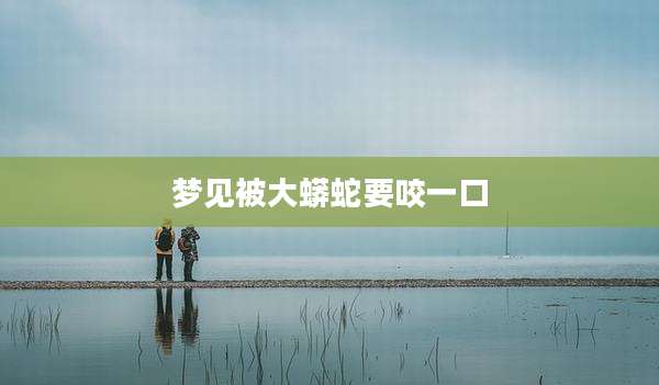 梦见被大蟒蛇要咬一口
