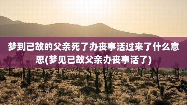 梦到已故的父亲死了办丧事活过来了什么意思(梦见已故父亲办丧事活了)