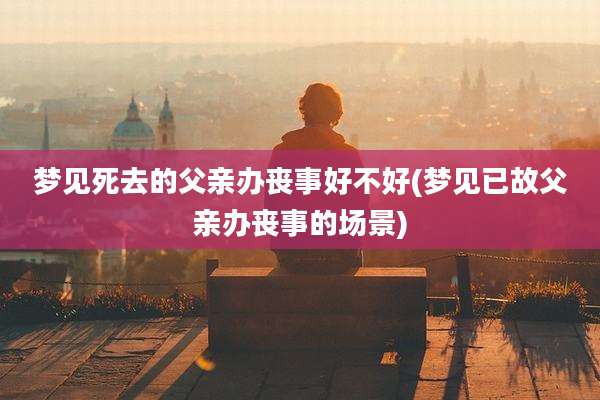梦见死去的父亲办丧事好不好(梦见已故父亲办丧事的场景)