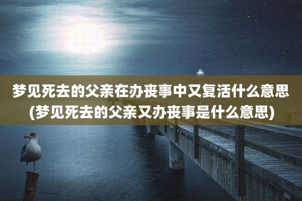 梦见死去的父亲在办丧事中又复活什么意思(梦见死去的父亲又办丧事是什么意思)