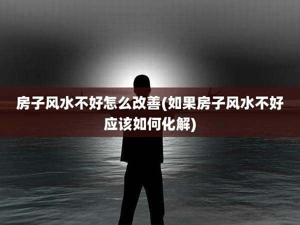 房子风水不好怎么改善(如果房子风水不好应该如何化解)