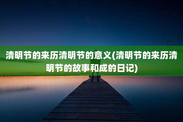 清明节的来历清明节的意义(清明节的来历清明节的故事和成的日记)
