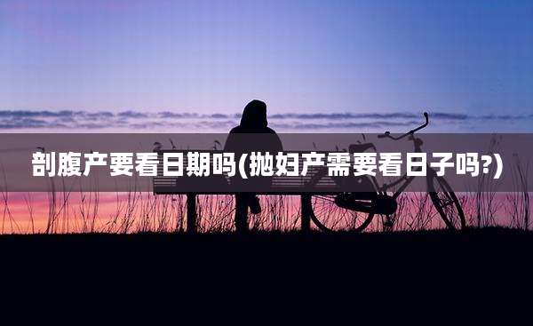 剖腹产要看日期吗(抛妇产需要看日子吗?)