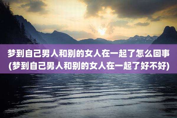 梦到自己男人和别的女人在一起了怎么回事(梦到自己男人和别的女人在一起了好不好)