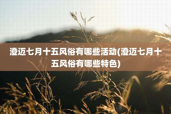 澄迈七月十五风俗有哪些活动(澄迈七月十五风俗有哪些特色)
