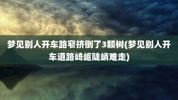 梦见别人开车路窄挤倒了3颗树(梦见别人开车道路崎岖陡峭难走)