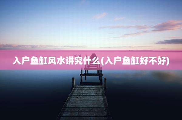 入户鱼缸风水讲究什么(入户鱼缸好不好)