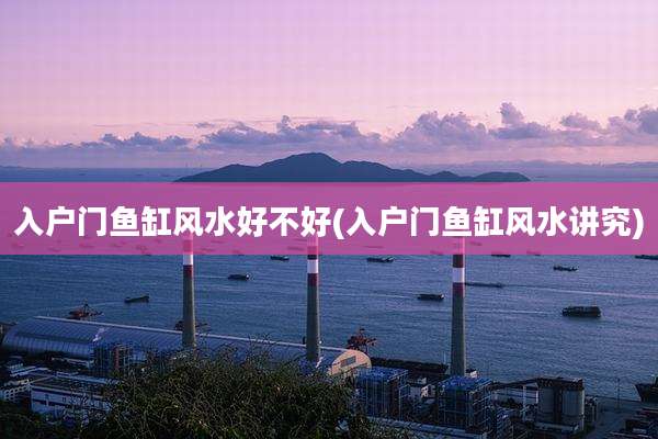 入户门鱼缸风水好不好(入户门鱼缸风水讲究)