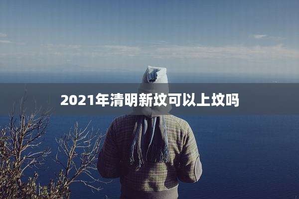 2021年清明新坟可以上坟吗