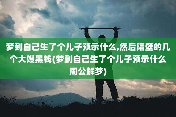 梦到自己生了个儿子预示什么,然后隔壁的几个大嫂黑钱(梦到自己生了个儿子预示什么周公解梦)