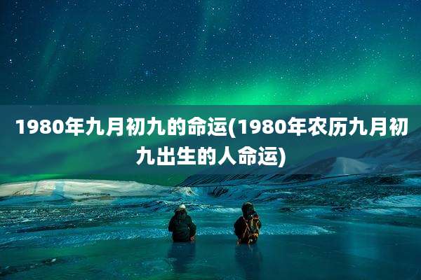 1980年九月初九的命运(1980年农历九月初九出生的人命运)