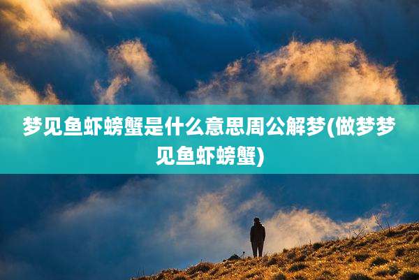 梦见鱼虾螃蟹是什么意思周公解梦(做梦梦见鱼虾螃蟹)