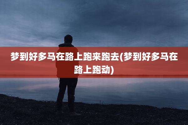 梦到好多马在路上跑来跑去(梦到好多马在路上跑动)