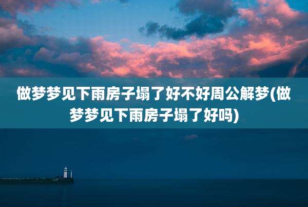 做梦梦见下雨房子塌了好不好周公解梦(做梦梦见下雨房子塌了好吗)
