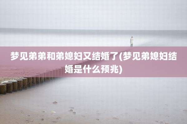 梦见弟弟和弟媳妇又结婚了(梦见弟媳妇结婚是什么预兆)