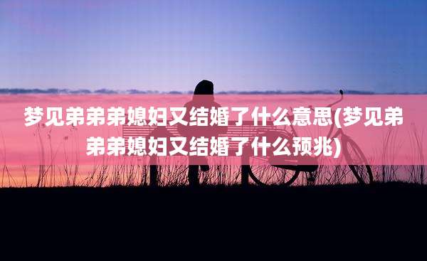 梦见弟弟弟媳妇又结婚了什么意思(梦见弟弟弟媳妇又结婚了什么预兆)