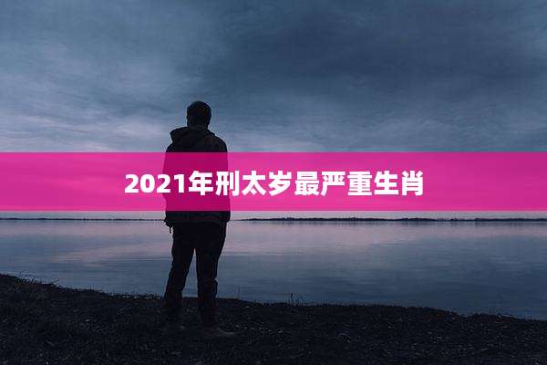 2021年刑太岁最严重生肖