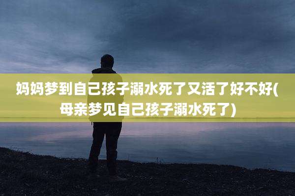 妈妈梦到自己孩子溺水死了又活了好不好(母亲梦见自己孩子溺水死了)