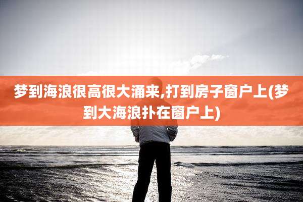 梦到海浪很高很大涌来,打到房子窗户上(梦到大海浪扑在窗户上)