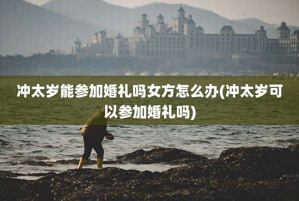冲太岁能参加婚礼吗女方怎么办(冲太岁可以参加婚礼吗)
