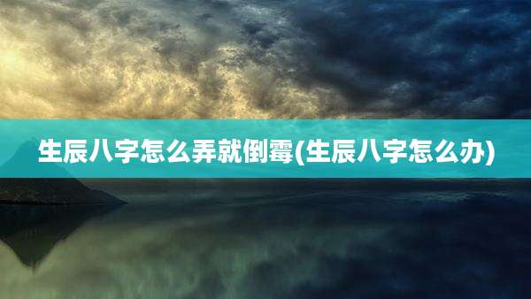 生辰八字怎么弄就倒霉(生辰八字怎么办)