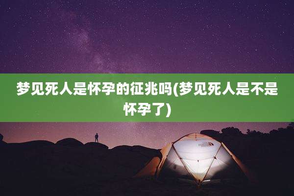 梦见死人是怀孕的征兆吗(梦见死人是不是怀孕了)