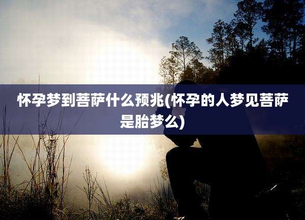 怀孕梦到菩萨什么预兆(怀孕的人梦见菩萨是胎梦么)