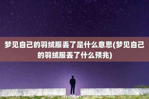 梦见自己的羽绒服丢了是什么意思(梦见自己的羽绒服丢了什么预兆)