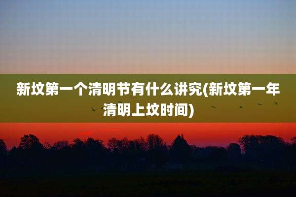 新坟第一个清明节有什么讲究(新坟第一年清明上坟时间)