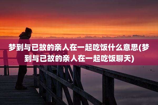 梦到与已故的亲人在一起吃饭什么意思(梦到与已故的亲人在一起吃饭聊天)