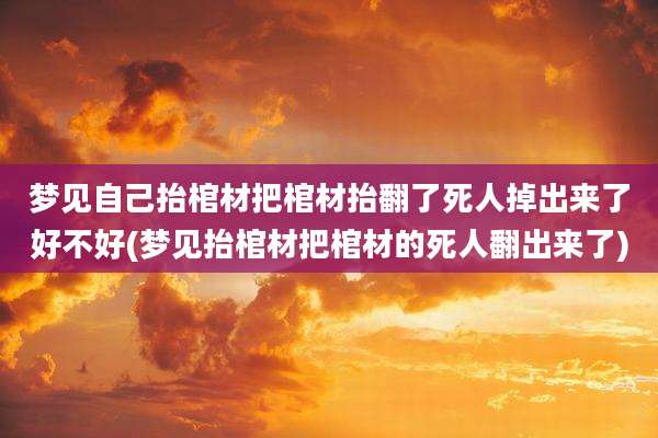 梦见自己抬棺材把棺材抬翻了死人掉出来了好不好(梦见抬棺材把棺材的死人翻出来了)