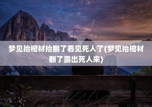 梦见抬棺材抬翻了看见死人了(梦见抬棺材翻了露出死人来)