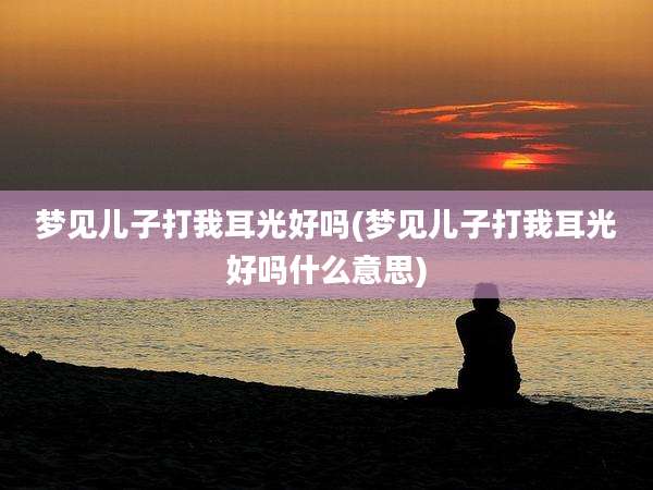 梦见儿子打我耳光好吗(梦见儿子打我耳光好吗什么意思)
