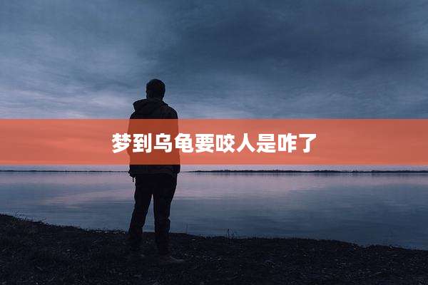 梦到乌龟要咬人是咋了