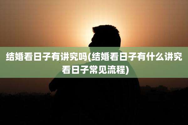 结婚看日子有讲究吗(结婚看日子有什么讲究 看日子常见流程)