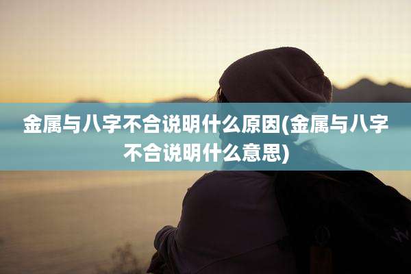 金属与八字不合说明什么原因(金属与八字不合说明什么意思)
