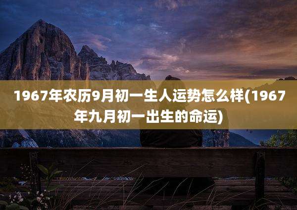 1967年农历9月初一生人运势怎么样(1967年九月初一出生的命运)