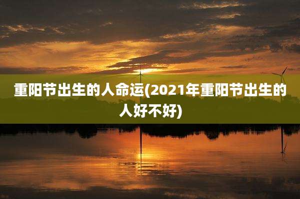 重阳节出生的人命运(2021年重阳节出生的人好不好)
