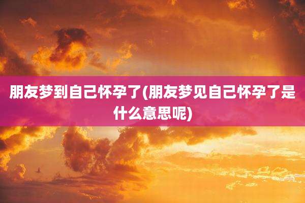 朋友梦到自己怀孕了(朋友梦见自己怀孕了是什么意思呢)