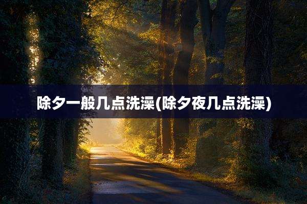 除夕一般几点洗澡(除夕夜几点洗澡)