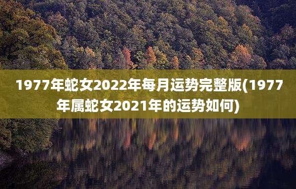 1977年蛇女2022年每月运势完整版(1977年属蛇女2021年的运势如何)