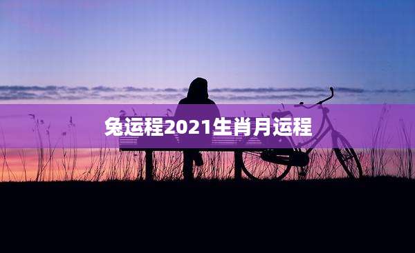 兔运程2021生肖月运程