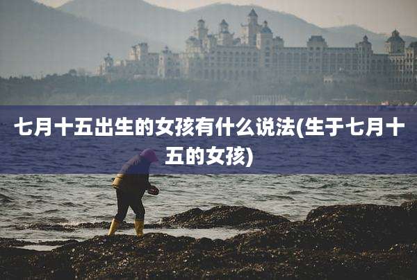 七月十五出生的女孩有什么说法(生于七月十五的女孩)