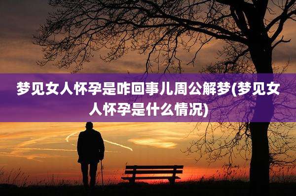梦见女人怀孕是咋回事儿周公解梦(梦见女人怀孕是什么情况)