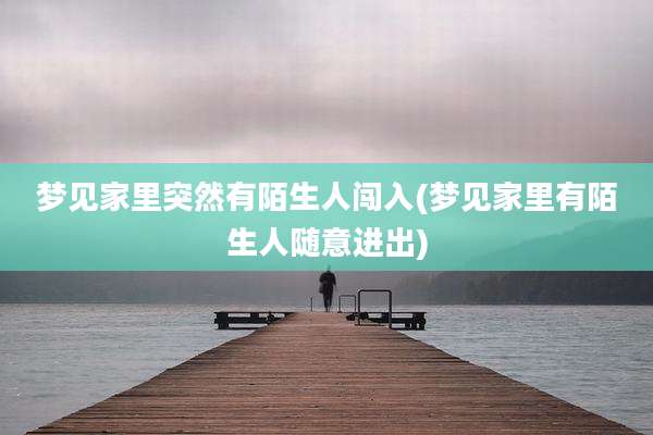 梦见家里突然有陌生人闯入(梦见家里有陌生人随意进出)