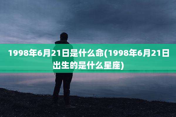 1998年6月21日是什么命(1998年6月21日出生的是什么星座)