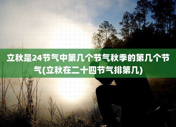 立秋是24节气中第几个节气秋季的第几个节气(立秋在二十四节气排第几)